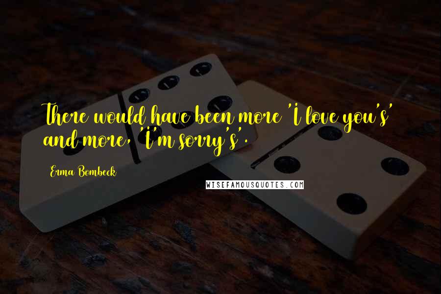 Erma Bombeck Quotes: There would have been more 'I love you's' and more, 'I'm sorry's'.