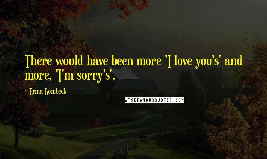 Erma Bombeck Quotes: There would have been more 'I love you's' and more, 'I'm sorry's'.