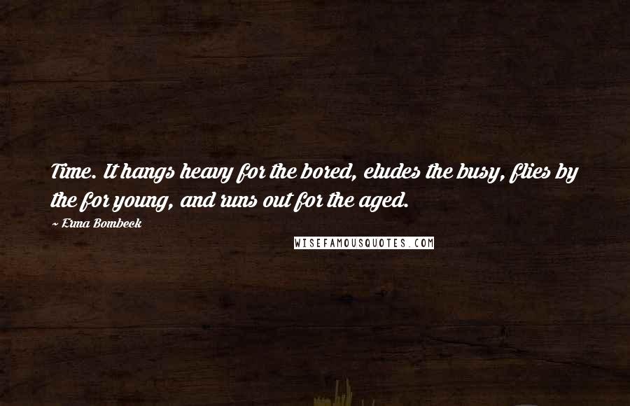 Erma Bombeck Quotes: Time. It hangs heavy for the bored, eludes the busy, flies by the for young, and runs out for the aged.