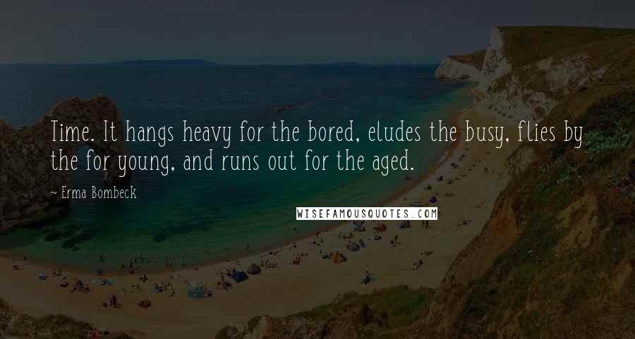 Erma Bombeck Quotes: Time. It hangs heavy for the bored, eludes the busy, flies by the for young, and runs out for the aged.