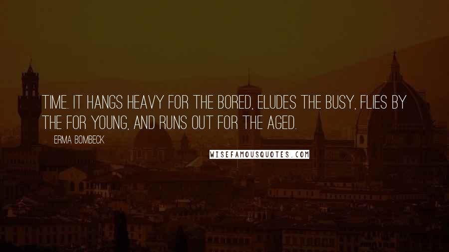 Erma Bombeck Quotes: Time. It hangs heavy for the bored, eludes the busy, flies by the for young, and runs out for the aged.