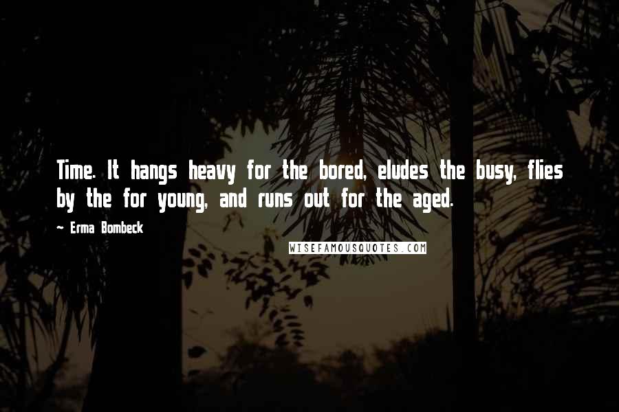 Erma Bombeck Quotes: Time. It hangs heavy for the bored, eludes the busy, flies by the for young, and runs out for the aged.