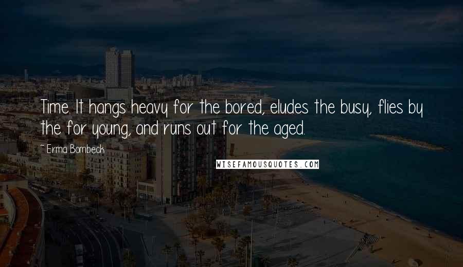 Erma Bombeck Quotes: Time. It hangs heavy for the bored, eludes the busy, flies by the for young, and runs out for the aged.