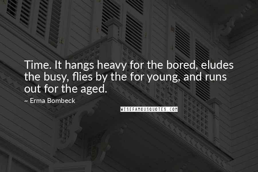 Erma Bombeck Quotes: Time. It hangs heavy for the bored, eludes the busy, flies by the for young, and runs out for the aged.