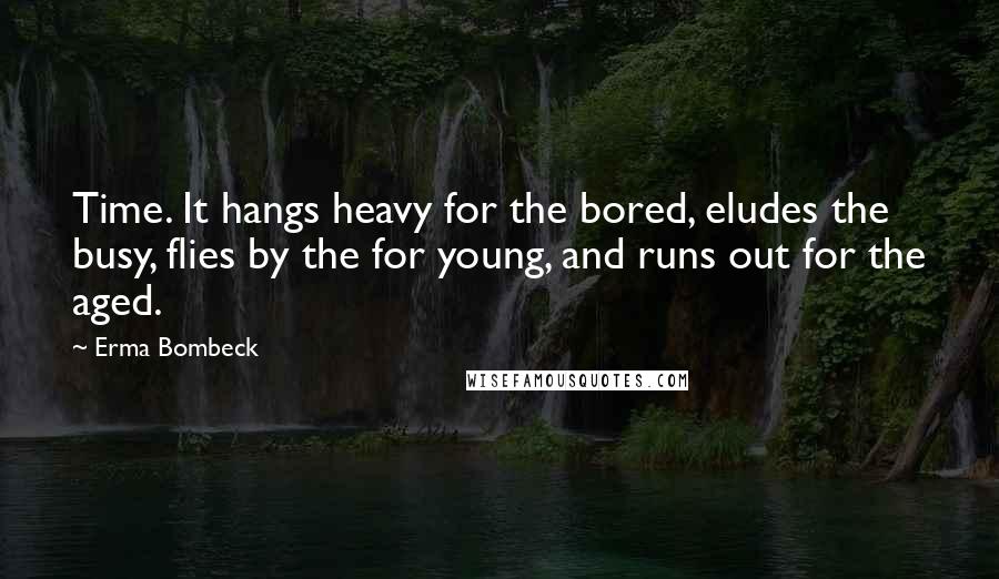 Erma Bombeck Quotes: Time. It hangs heavy for the bored, eludes the busy, flies by the for young, and runs out for the aged.
