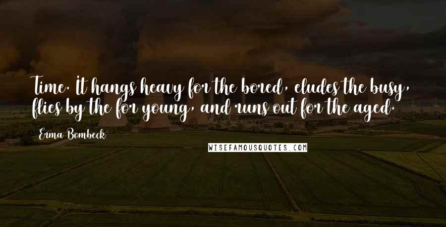 Erma Bombeck Quotes: Time. It hangs heavy for the bored, eludes the busy, flies by the for young, and runs out for the aged.