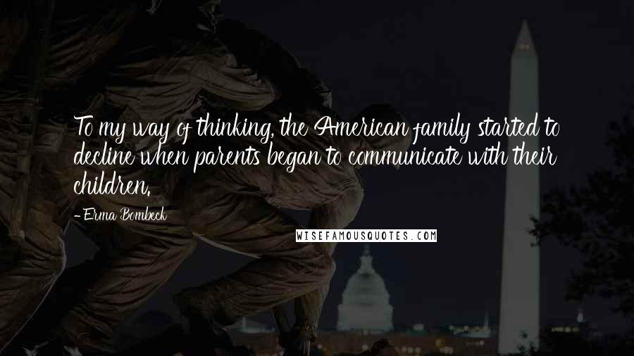 Erma Bombeck Quotes: To my way of thinking, the American family started to decline when parents began to communicate with their children.