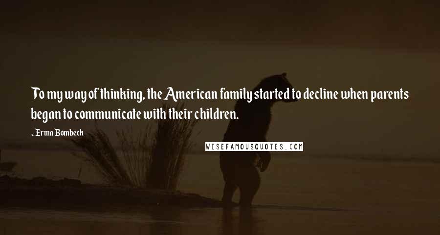 Erma Bombeck Quotes: To my way of thinking, the American family started to decline when parents began to communicate with their children.