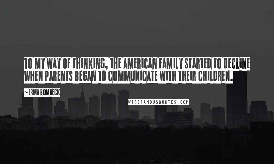 Erma Bombeck Quotes: To my way of thinking, the American family started to decline when parents began to communicate with their children.