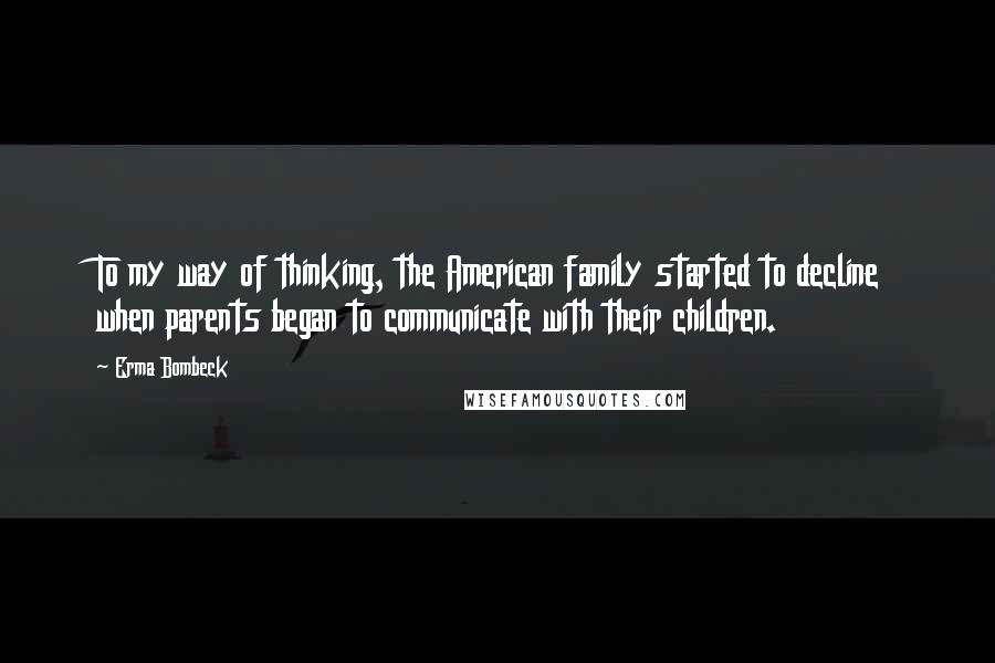 Erma Bombeck Quotes: To my way of thinking, the American family started to decline when parents began to communicate with their children.