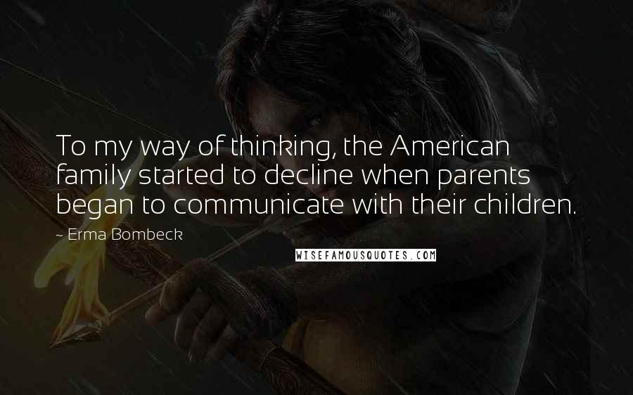 Erma Bombeck Quotes: To my way of thinking, the American family started to decline when parents began to communicate with their children.