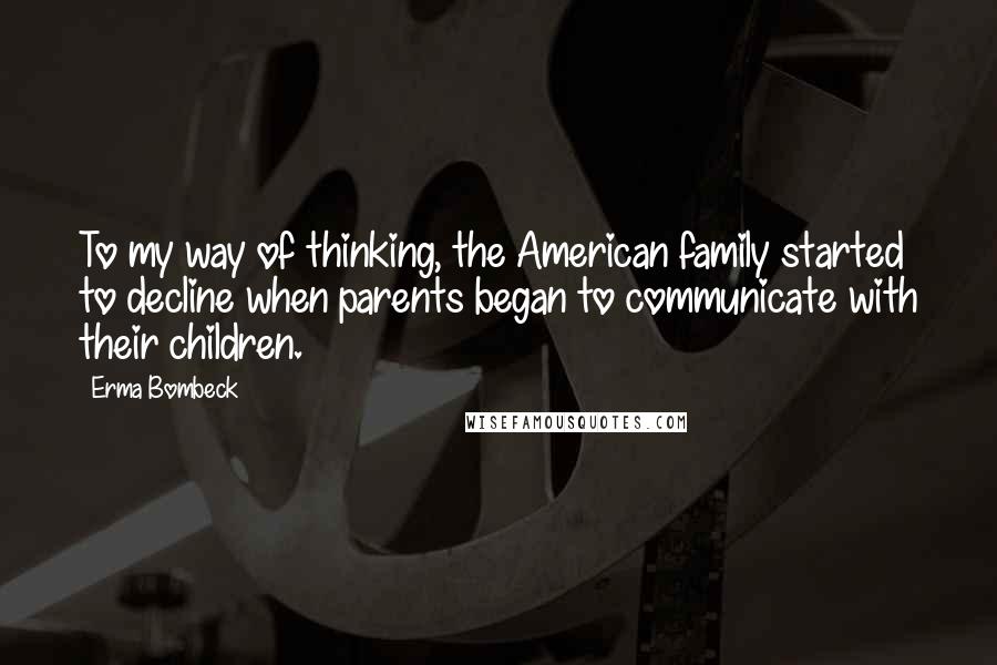 Erma Bombeck Quotes: To my way of thinking, the American family started to decline when parents began to communicate with their children.