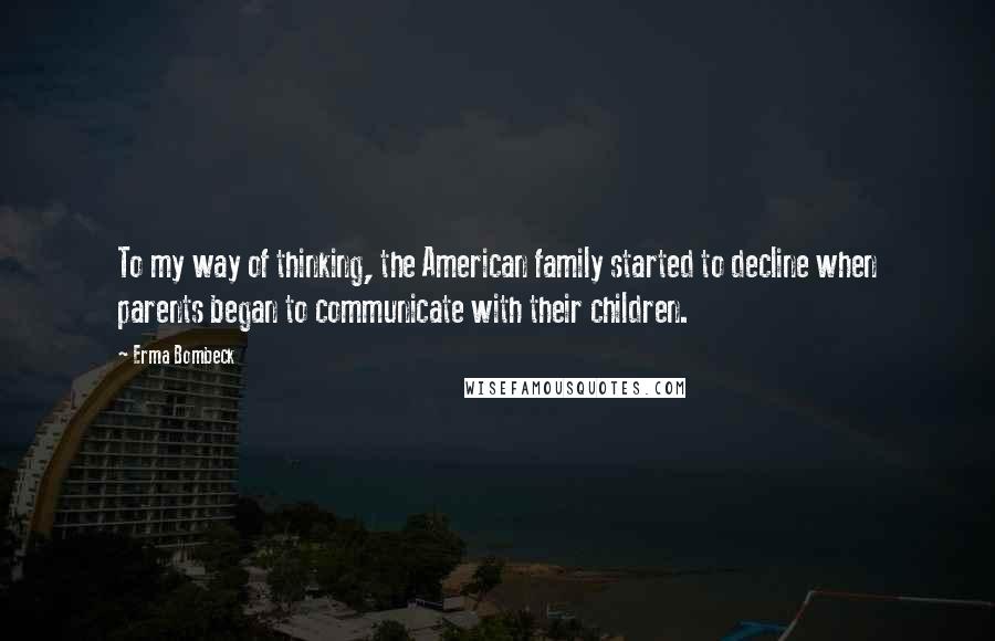 Erma Bombeck Quotes: To my way of thinking, the American family started to decline when parents began to communicate with their children.