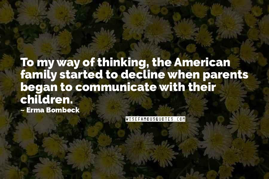 Erma Bombeck Quotes: To my way of thinking, the American family started to decline when parents began to communicate with their children.