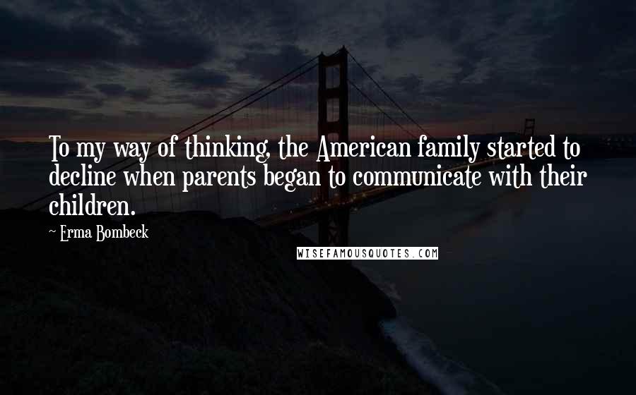 Erma Bombeck Quotes: To my way of thinking, the American family started to decline when parents began to communicate with their children.