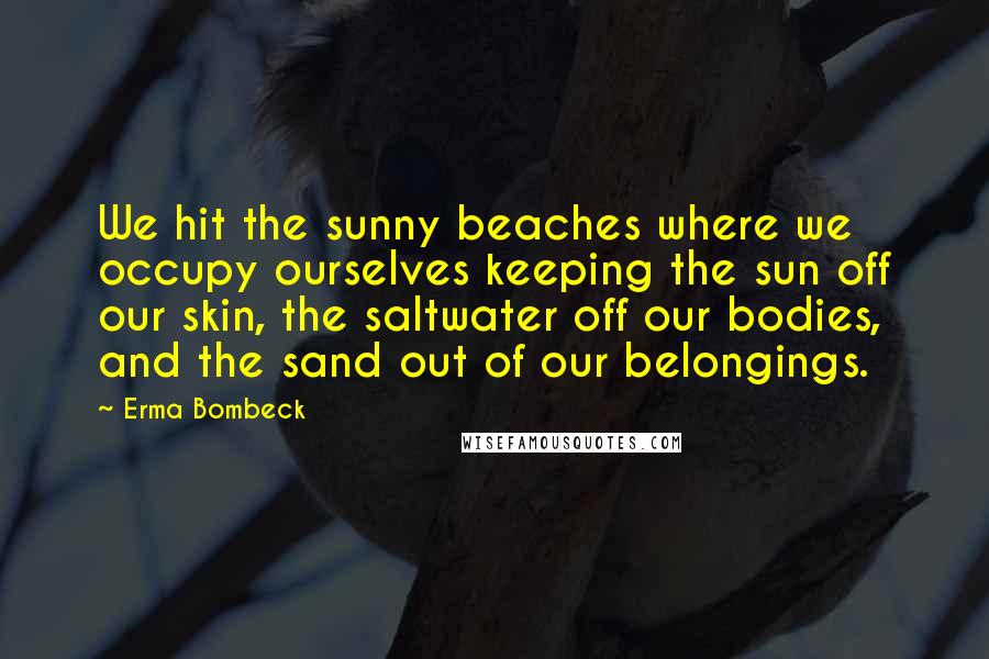 Erma Bombeck Quotes: We hit the sunny beaches where we occupy ourselves keeping the sun off our skin, the saltwater off our bodies, and the sand out of our belongings.