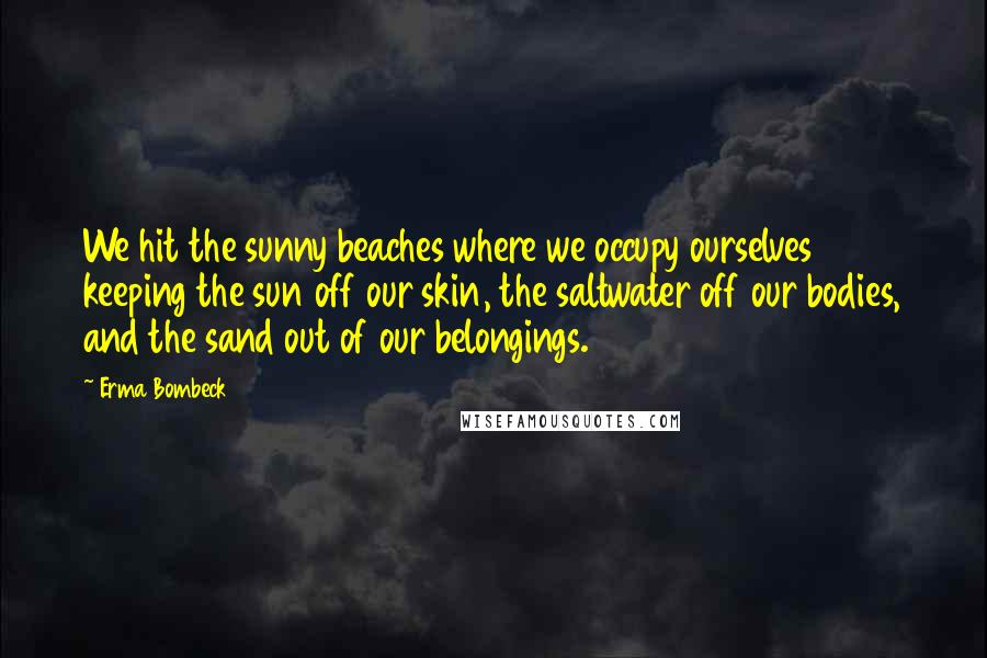 Erma Bombeck Quotes: We hit the sunny beaches where we occupy ourselves keeping the sun off our skin, the saltwater off our bodies, and the sand out of our belongings.