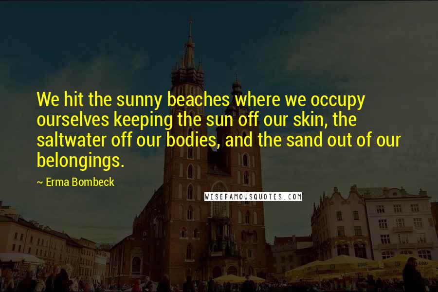 Erma Bombeck Quotes: We hit the sunny beaches where we occupy ourselves keeping the sun off our skin, the saltwater off our bodies, and the sand out of our belongings.