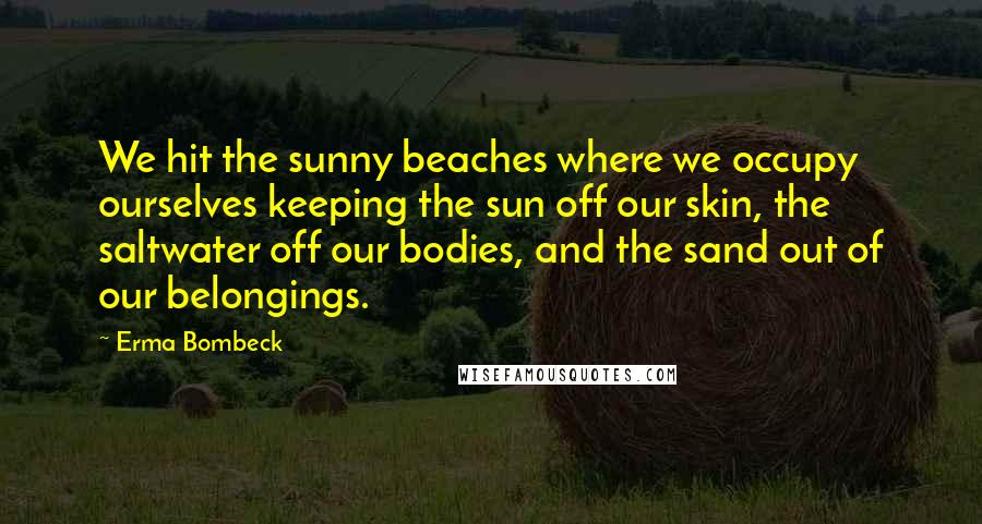 Erma Bombeck Quotes: We hit the sunny beaches where we occupy ourselves keeping the sun off our skin, the saltwater off our bodies, and the sand out of our belongings.