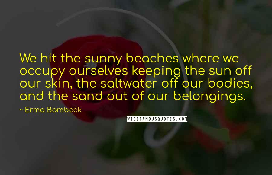 Erma Bombeck Quotes: We hit the sunny beaches where we occupy ourselves keeping the sun off our skin, the saltwater off our bodies, and the sand out of our belongings.