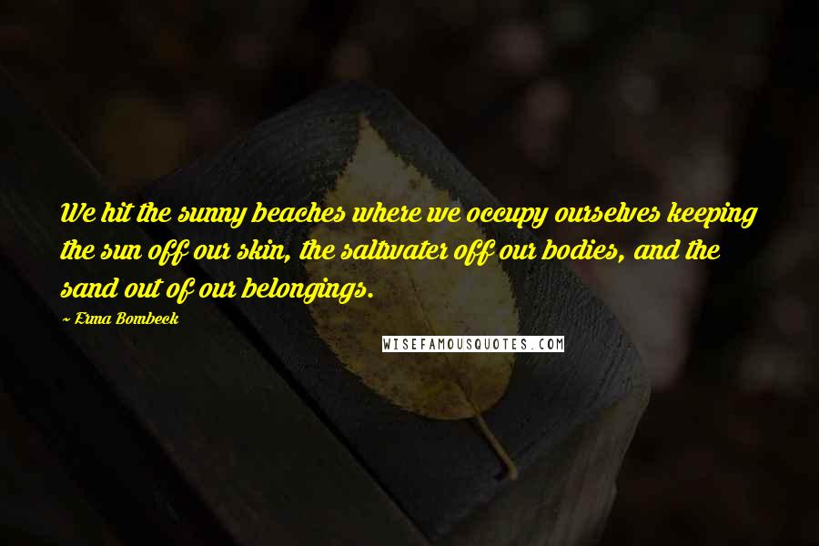 Erma Bombeck Quotes: We hit the sunny beaches where we occupy ourselves keeping the sun off our skin, the saltwater off our bodies, and the sand out of our belongings.