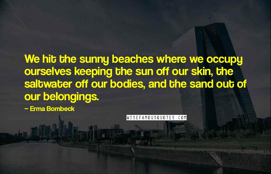 Erma Bombeck Quotes: We hit the sunny beaches where we occupy ourselves keeping the sun off our skin, the saltwater off our bodies, and the sand out of our belongings.