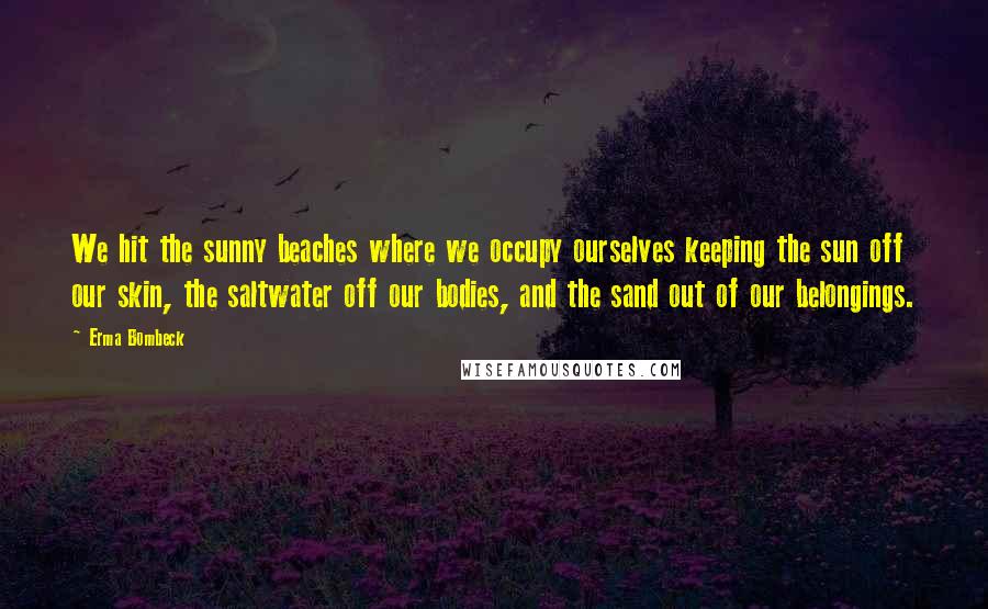 Erma Bombeck Quotes: We hit the sunny beaches where we occupy ourselves keeping the sun off our skin, the saltwater off our bodies, and the sand out of our belongings.