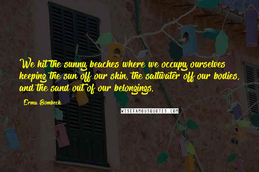 Erma Bombeck Quotes: We hit the sunny beaches where we occupy ourselves keeping the sun off our skin, the saltwater off our bodies, and the sand out of our belongings.