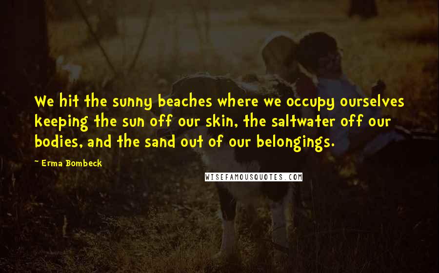 Erma Bombeck Quotes: We hit the sunny beaches where we occupy ourselves keeping the sun off our skin, the saltwater off our bodies, and the sand out of our belongings.