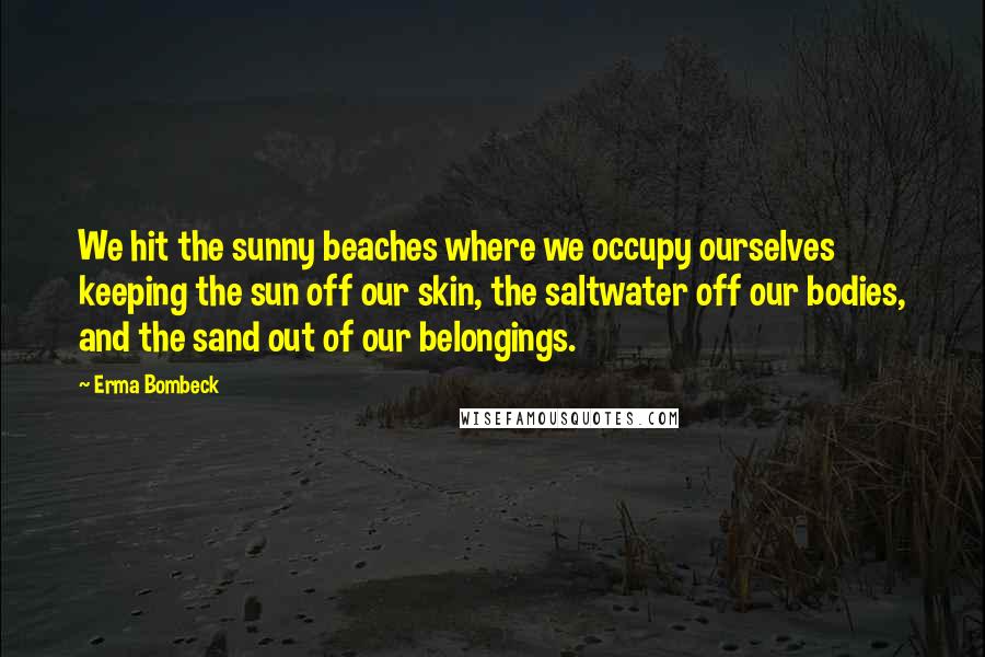 Erma Bombeck Quotes: We hit the sunny beaches where we occupy ourselves keeping the sun off our skin, the saltwater off our bodies, and the sand out of our belongings.