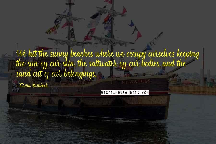 Erma Bombeck Quotes: We hit the sunny beaches where we occupy ourselves keeping the sun off our skin, the saltwater off our bodies, and the sand out of our belongings.