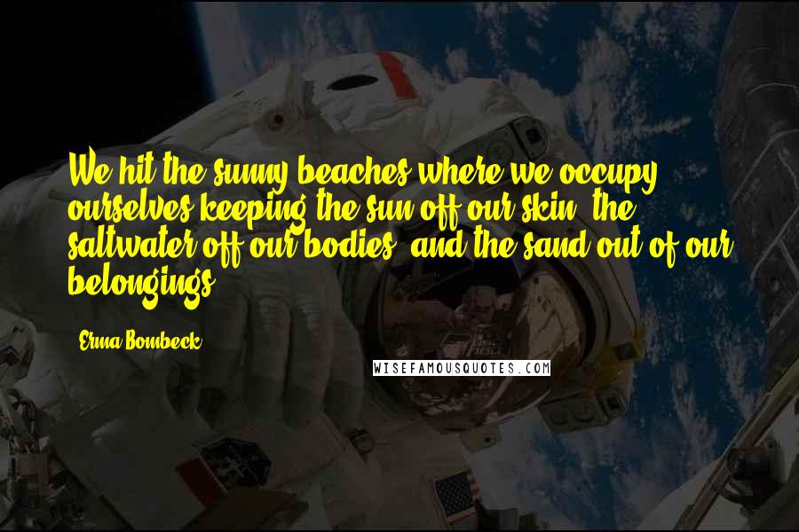 Erma Bombeck Quotes: We hit the sunny beaches where we occupy ourselves keeping the sun off our skin, the saltwater off our bodies, and the sand out of our belongings.