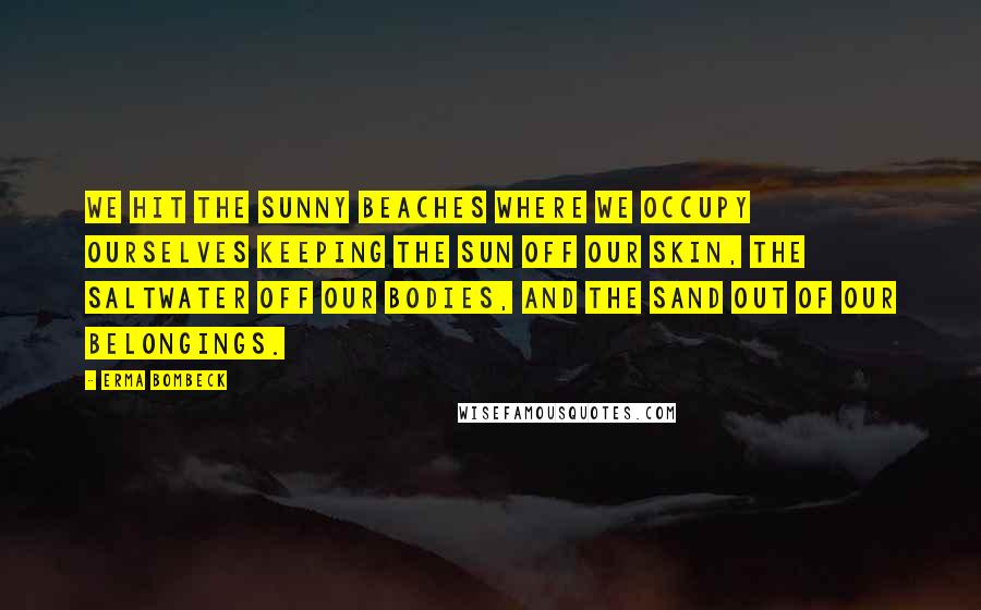 Erma Bombeck Quotes: We hit the sunny beaches where we occupy ourselves keeping the sun off our skin, the saltwater off our bodies, and the sand out of our belongings.