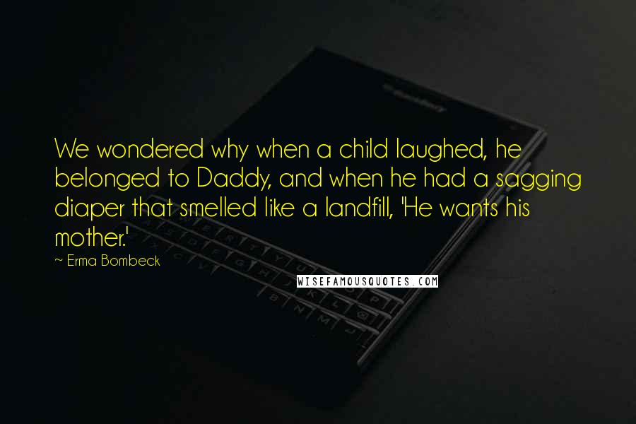 Erma Bombeck Quotes: We wondered why when a child laughed, he belonged to Daddy, and when he had a sagging diaper that smelled like a landfill, 'He wants his mother.'