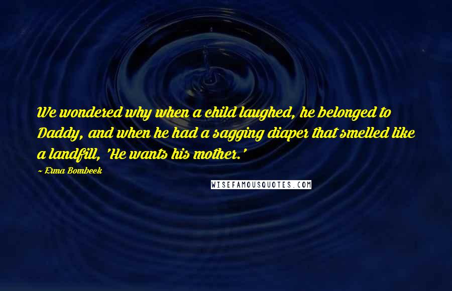 Erma Bombeck Quotes: We wondered why when a child laughed, he belonged to Daddy, and when he had a sagging diaper that smelled like a landfill, 'He wants his mother.'