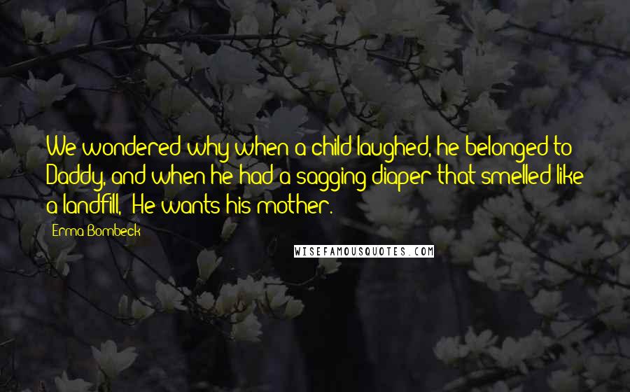 Erma Bombeck Quotes: We wondered why when a child laughed, he belonged to Daddy, and when he had a sagging diaper that smelled like a landfill, 'He wants his mother.'