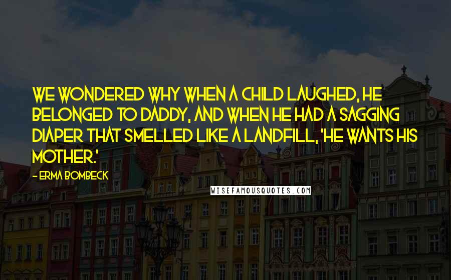 Erma Bombeck Quotes: We wondered why when a child laughed, he belonged to Daddy, and when he had a sagging diaper that smelled like a landfill, 'He wants his mother.'