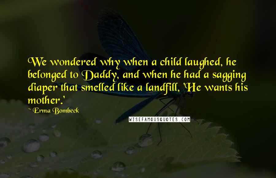 Erma Bombeck Quotes: We wondered why when a child laughed, he belonged to Daddy, and when he had a sagging diaper that smelled like a landfill, 'He wants his mother.'