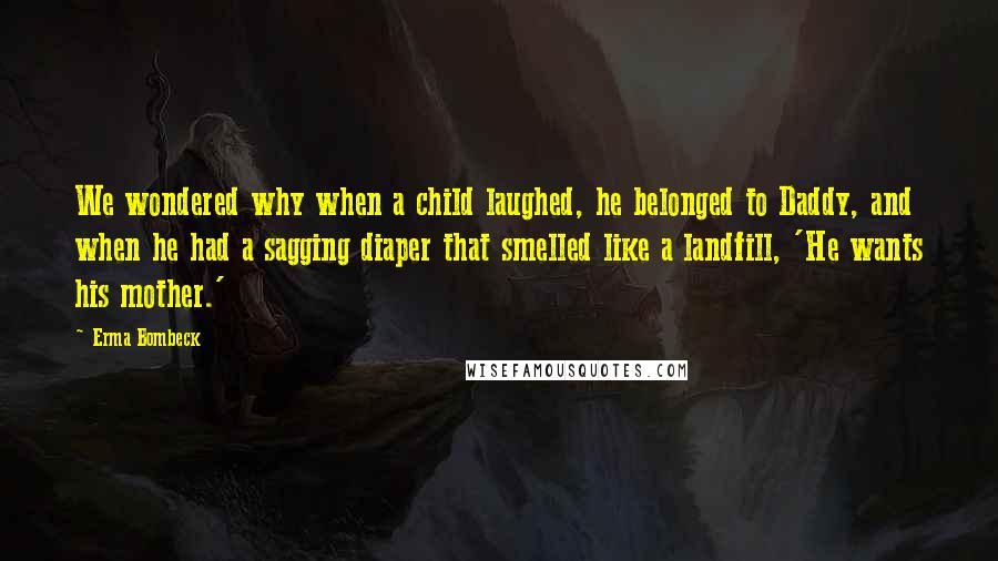 Erma Bombeck Quotes: We wondered why when a child laughed, he belonged to Daddy, and when he had a sagging diaper that smelled like a landfill, 'He wants his mother.'