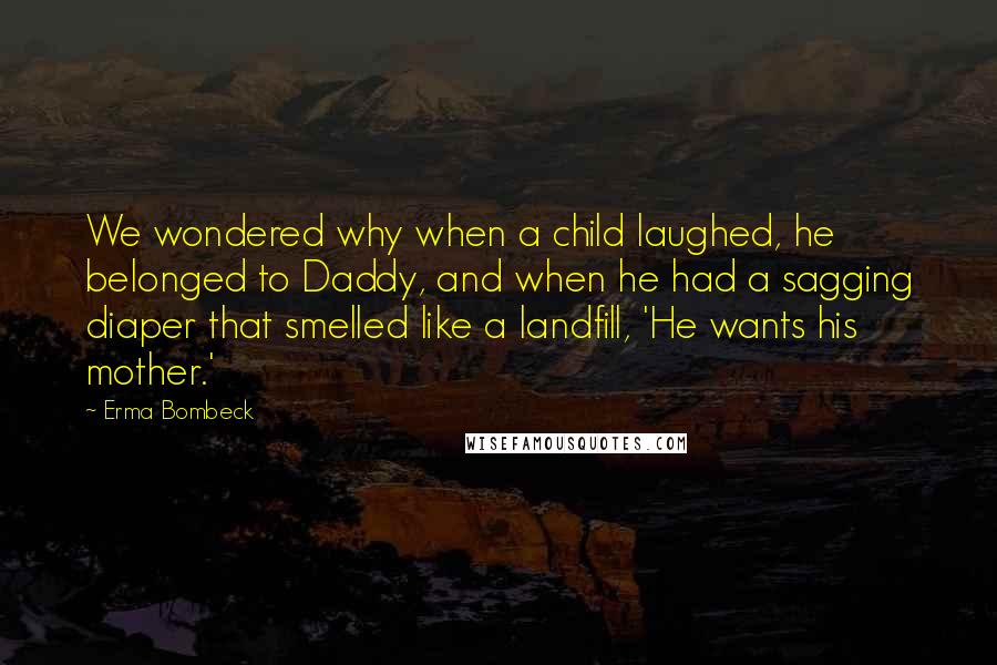 Erma Bombeck Quotes: We wondered why when a child laughed, he belonged to Daddy, and when he had a sagging diaper that smelled like a landfill, 'He wants his mother.'