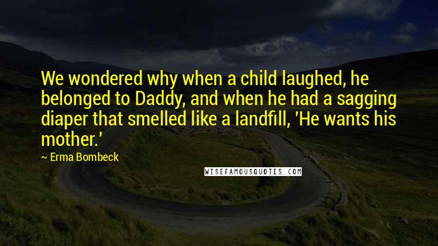 Erma Bombeck Quotes: We wondered why when a child laughed, he belonged to Daddy, and when he had a sagging diaper that smelled like a landfill, 'He wants his mother.'