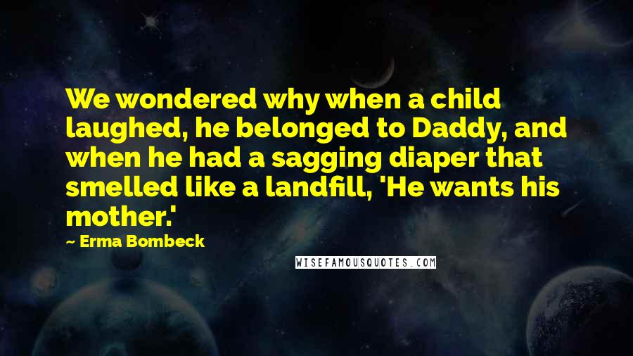 Erma Bombeck Quotes: We wondered why when a child laughed, he belonged to Daddy, and when he had a sagging diaper that smelled like a landfill, 'He wants his mother.'