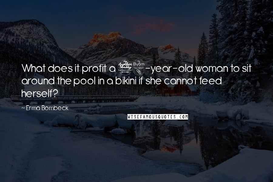 Erma Bombeck Quotes: What does it profit a 78-year-old woman to sit around the pool in a bikini if she cannot feed herself?