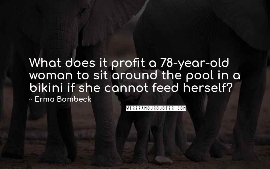 Erma Bombeck Quotes: What does it profit a 78-year-old woman to sit around the pool in a bikini if she cannot feed herself?