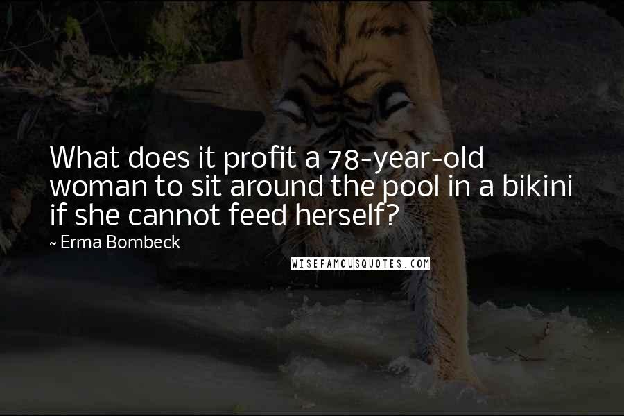 Erma Bombeck Quotes: What does it profit a 78-year-old woman to sit around the pool in a bikini if she cannot feed herself?