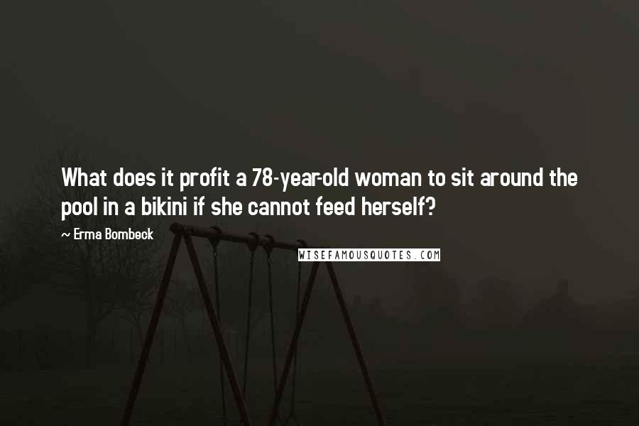 Erma Bombeck Quotes: What does it profit a 78-year-old woman to sit around the pool in a bikini if she cannot feed herself?