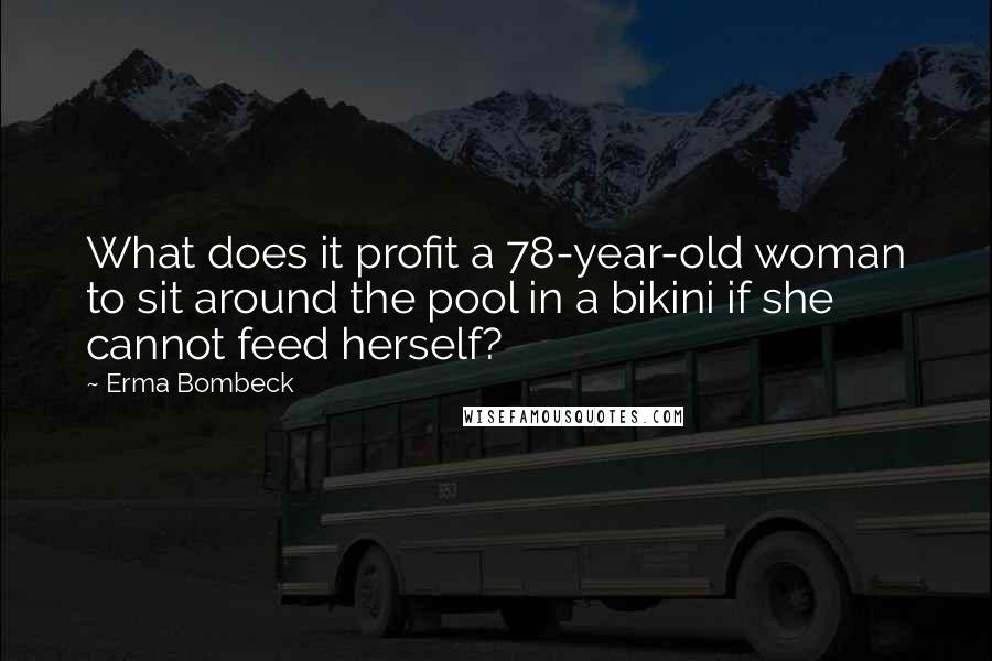 Erma Bombeck Quotes: What does it profit a 78-year-old woman to sit around the pool in a bikini if she cannot feed herself?