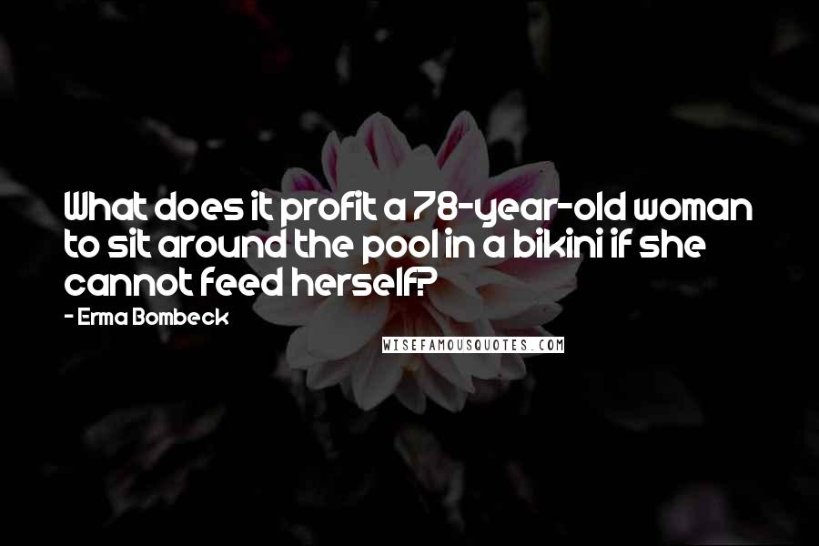 Erma Bombeck Quotes: What does it profit a 78-year-old woman to sit around the pool in a bikini if she cannot feed herself?