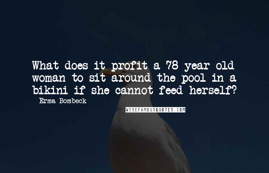 Erma Bombeck Quotes: What does it profit a 78-year-old woman to sit around the pool in a bikini if she cannot feed herself?