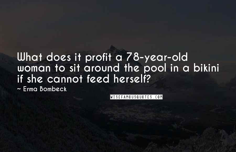 Erma Bombeck Quotes: What does it profit a 78-year-old woman to sit around the pool in a bikini if she cannot feed herself?